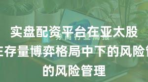 实盘配资平台在亚太股市在存量博弈格局中下的风险管理
