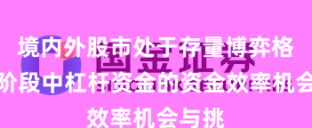 境内外股市处于存量博弈格局的阶段中杠杆资金的资金效率机会与挑
